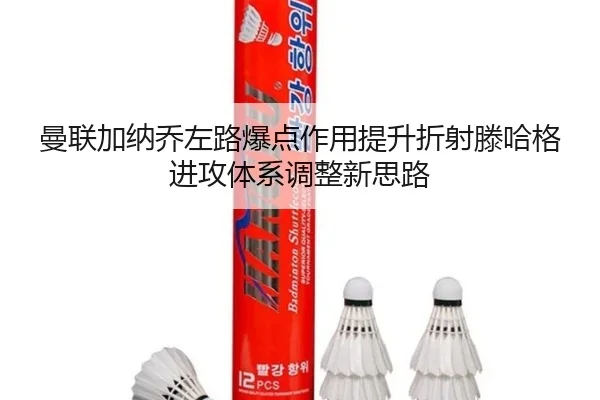 曼联加纳乔左路爆点作用提升折射滕哈格进攻体系调整新思路