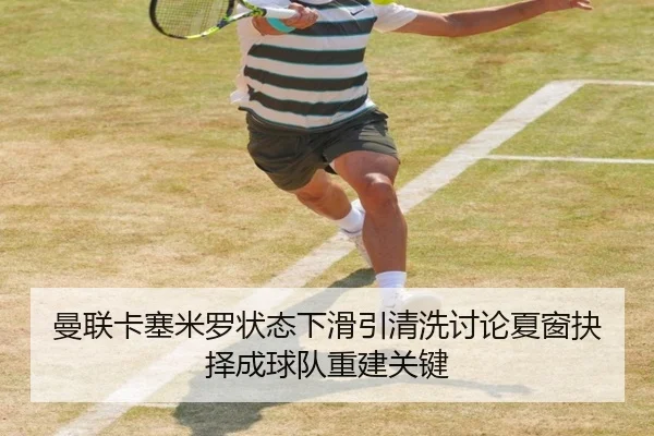 曼联卡塞米罗状态下滑引清洗讨论夏窗抉择成球队重建关键