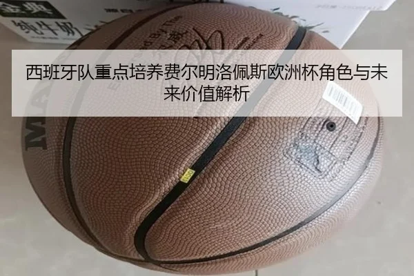 西班牙队重点培养费尔明洛佩斯欧洲杯角色与未来价值解析（leyu）