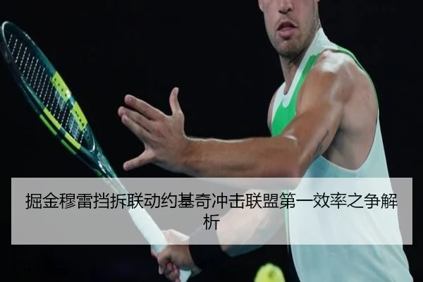 掘金穆雷挡拆联动约基奇冲击联盟第一效率之争解析（leyu）