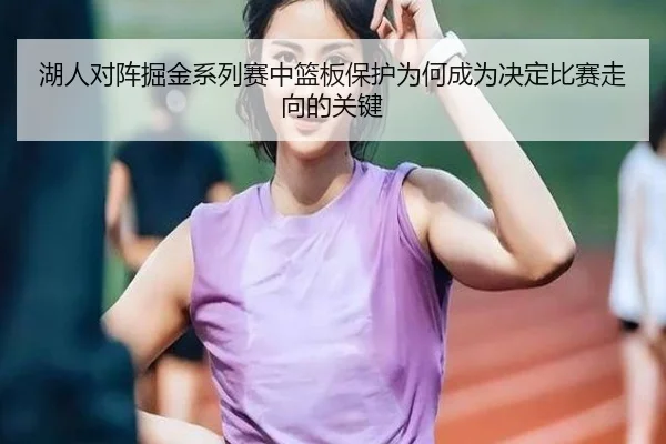 湖人对阵掘金系列赛中篮板保护为何成为决定比赛走向的关键（leyu）