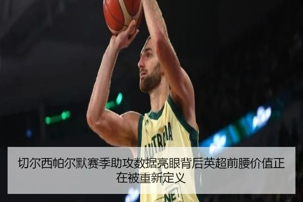 切尔西帕尔默赛季助攻数据亮眼背后英超前腰价值正在被重新定义（leyu）
