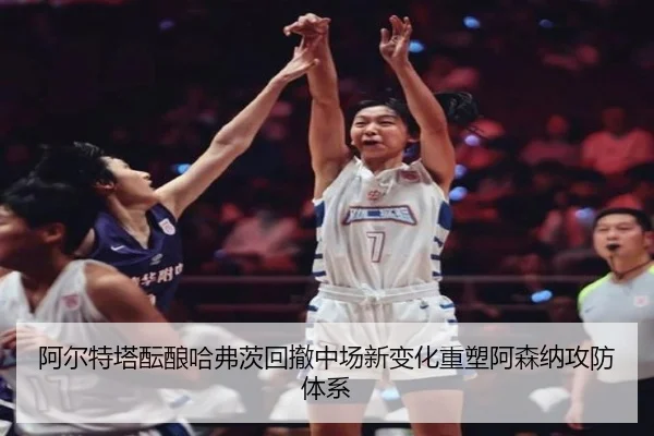 阿尔特塔酝酿哈弗茨回撤中场新变化重塑阿森纳攻防体系（leyu）