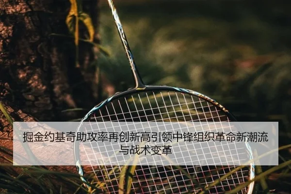 掘金约基奇助攻率再创新高引领中锋组织革命新潮流与战术变革