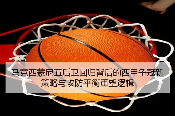 马竞西蒙尼五后卫回归背后的西甲争冠新策略与攻防平衡重塑逻辑（leyu）
