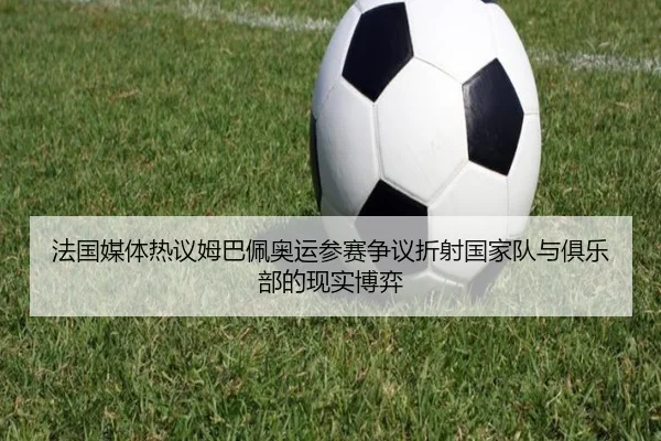 法国媒体热议姆巴佩奥运参赛争议折射国家队与俱乐部的现实博弈 | leyu