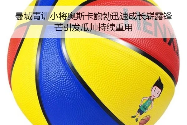 曼城青训小将奥斯卡鲍勃迅速成长崭露锋芒引发瓜帅持续重用（leyu）