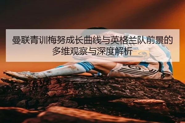 曼联青训梅努成长曲线与英格兰队前景的多维观察与深度解析 - leyu