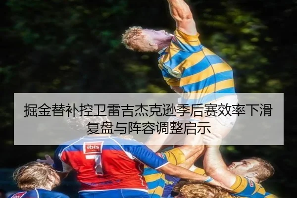 掘金替补控卫雷吉杰克逊季后赛效率下滑复盘与阵容调整启示