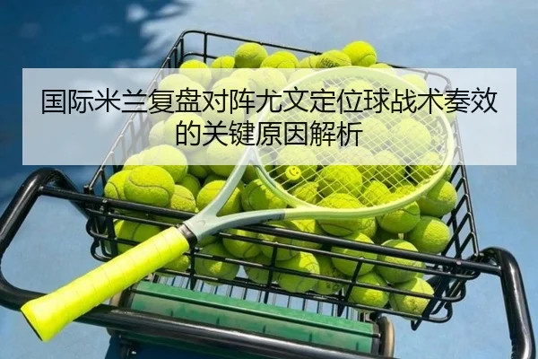 国际米兰复盘对阵尤文定位球战术奏效的关键原因解析