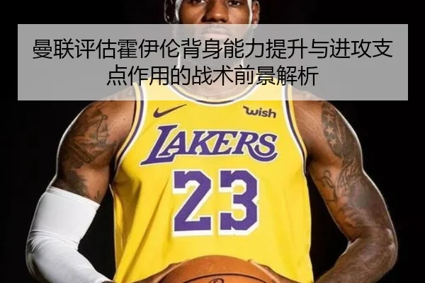 曼联评估霍伊伦背身能力提升与进攻支点作用的战术前景解析（leyu）