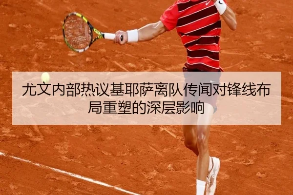 尤文内部热议基耶萨离队传闻对锋线布局重塑的深层影响（leyu）